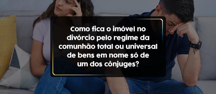 Como fica o imóvel no divórcio pelo regime da comunhão universal de bens em nome só de um cônjuge?