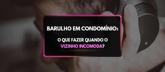 Barulho em Condomínio: O que fazer quando o vizinho incomoda?