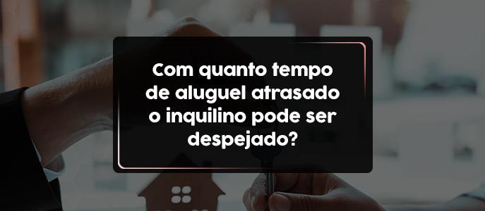 Com quanto tempo de aluguel atrasado o inquilino pode ser despejado?