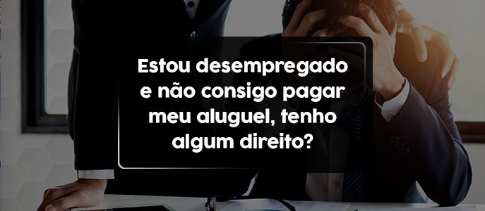 Estou desempregado e não consigo pagar meu aluguel, tenho algum direito?