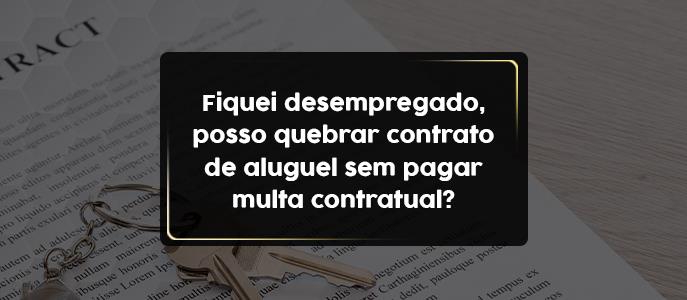 Fiquei desempregado, posso quebrar contrato de aluguel sem pagar multa contratual?