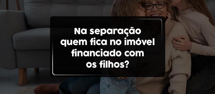 Na separação quem fica no imóvel financiado com os filhos?