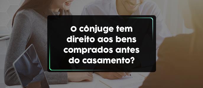 O cônjuge tem direito aos bens comprados antes do casamento  