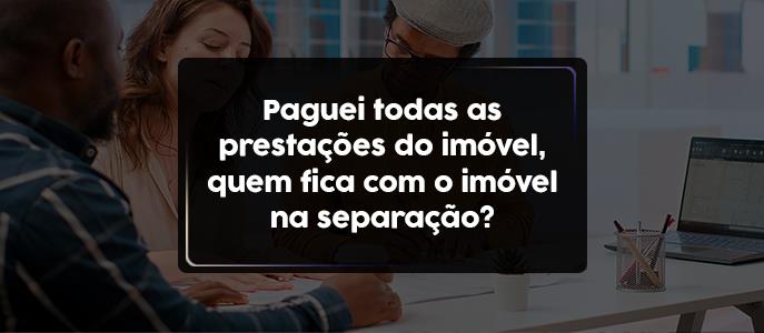 Paguei todas as prestações do imóvel, quem fica com o imóvel na separação?