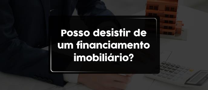 Posso desistir de um financiamento imobiliário?