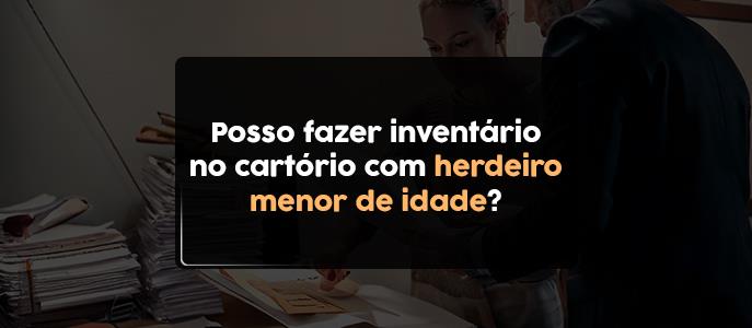 Posso fazer inventário no cartório com herdeiro menor de idade?