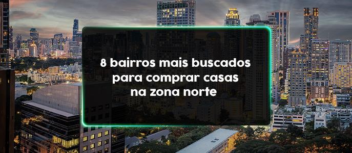 8 bairros mais buscados para comprar casas na Zona Norte