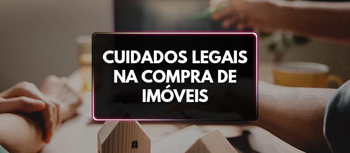 Cuidados ao comprar imóvel: o que todo comprador precisa saber sobre os aspectos legais