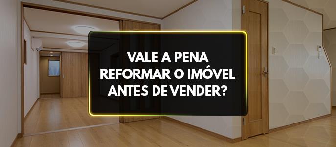 Vale a pena reformar o imóvel antes de vender?
