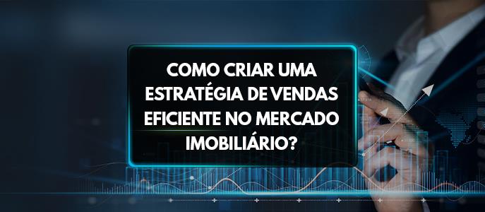 Como criar uma estratégia de vendas eficiente no mercado imobiliário?