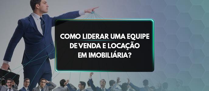 Como liderar e motivar uma equipe de venda e locação imobiliária?