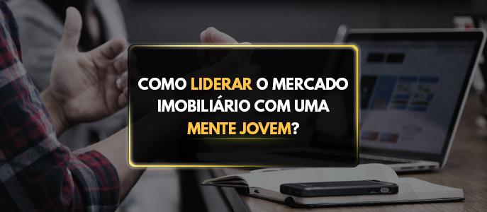 Como liderar o mercado imobiliário com uma mente jovem?