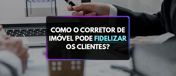 Como o corretor de imóvel pode fidelizar os clientes?