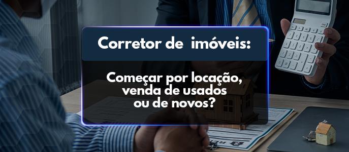 Vou entrar na carreira de corretor, por onde começo: locação, venda de usados ou novos?
