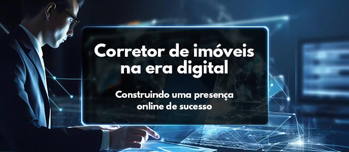 Corretor de imóveis na era digital: construindo uma presença online de sucesso