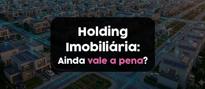 Holding Imobiliária ainda vale a pena?