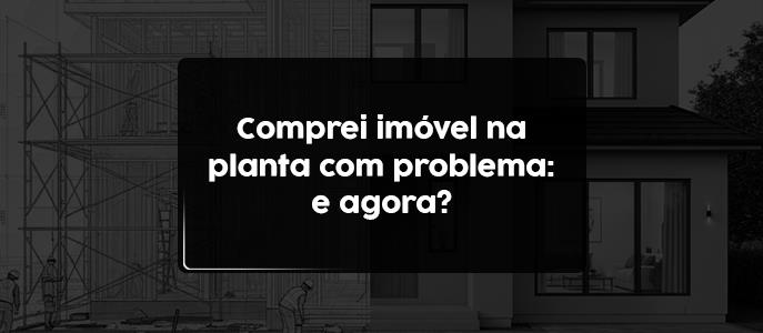 Comprei um imóvel na planta e ele veio com problemas: quais são meus direitos?