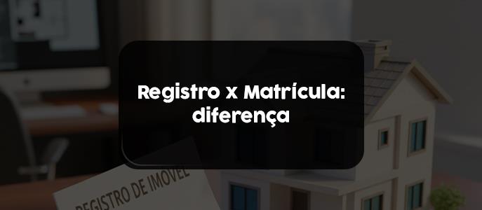Registro e Matrícula do Imóvel: entenda o papel de cada um no processo de compra