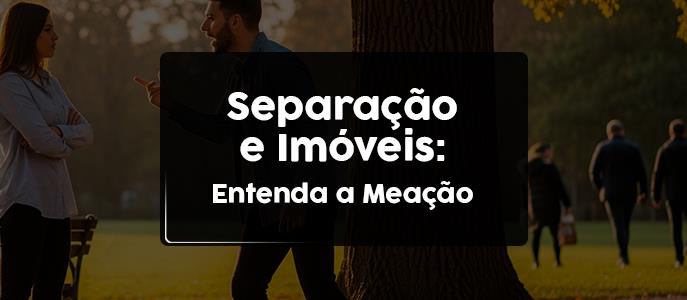 Separação e imóveis: o que você precisa saber sobre a meação