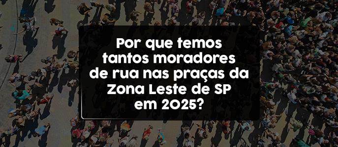 Por que temos tantos moradores de rua nas praças da Zona Leste de SP em 2025?