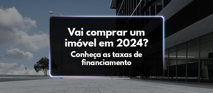 Vai comprar um imóvel em 2024? Conheça as taxas de financiamento