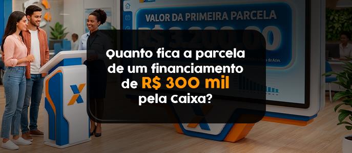Quanto fica a parcela de um financiamento de R$ 300 mil pela Caixa em 2026?