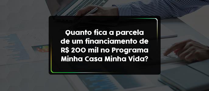 Quanto fica a parcela de um financiamento de R$ 200 mil no Programa Minha Casa Minha Vida?