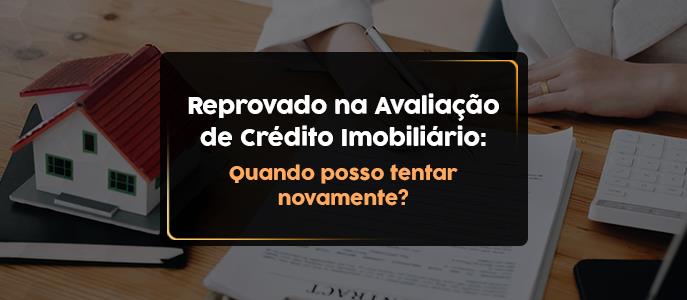 Reprovado na Avaliação de Crédito Imobiliário: Quando Posso Tentar Novamente?