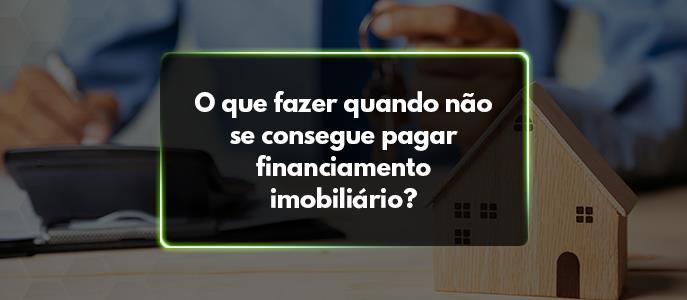 O que fazer quando não se consegue pagar financiamento imobiliário? 