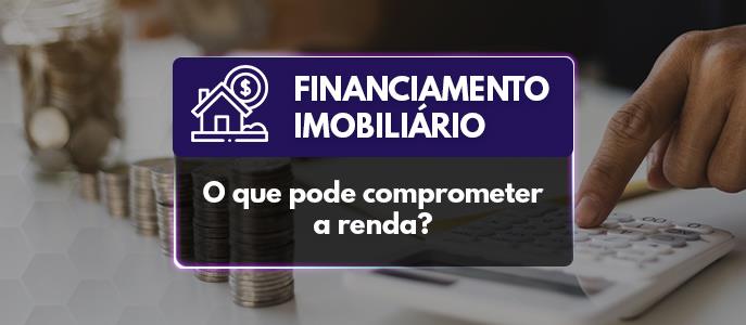 O que pode comprometer a renda no financiamento imobiliário?