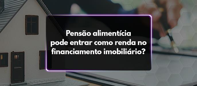 Pensão alimentícia pode entrar como renda no financiamento imobiliário?