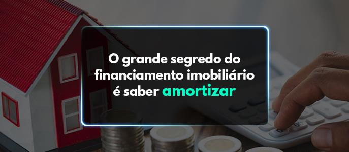 O grande segredo do financiamento imobiliário é saber amortizar