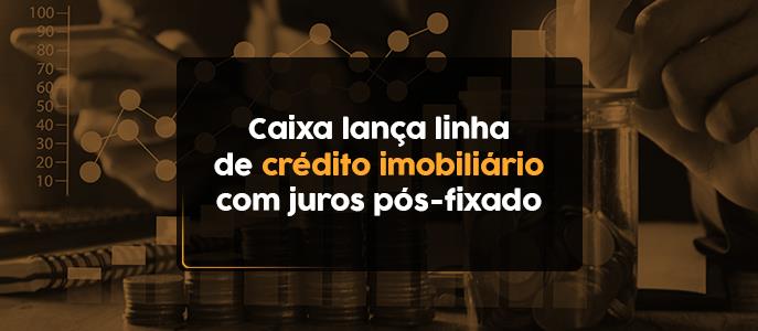 Caixa lança modalidade de crédito imobiliário com juros pós-fixado
