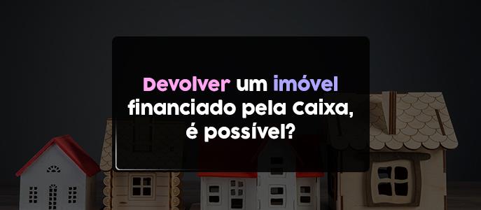 Devolver um imóvel financiado pela Caixa é possível? 