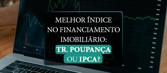 Qual é o melhor índice no financiamento imobiliário: TR, Poupança ou IPCA?