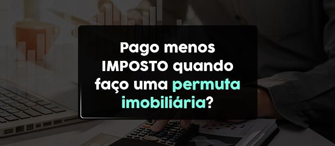 Pago menos imposto quando faço uma permuta imobiliária?