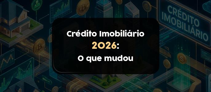 Crédito Imobiliário 2026: o que mudou nas regras e como isso afeta você