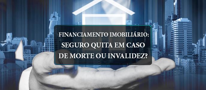 Seguro quita financiamento imobiliário em caso de morte ou invalidez?