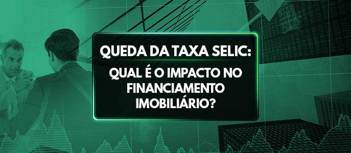 Queda da Taxa Selic: Qual o impacto no financiamento imobiliário?