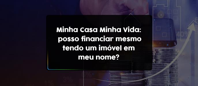 Posso ter um imóvel em meu nome e financiar pelo Minha Casa Minha Vida?