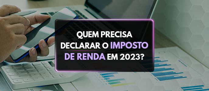 Quem precisa declarar o Imposto de Renda em 2023