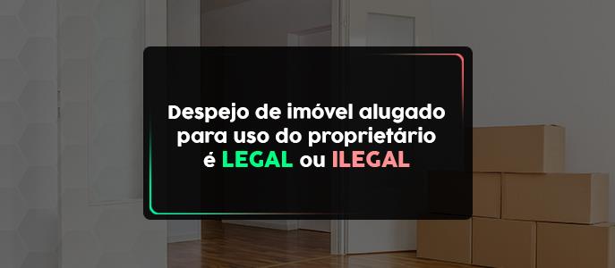 Despejo de imóvel alugado para uso próprio do locador (proprietário) é legal ou ilegal?