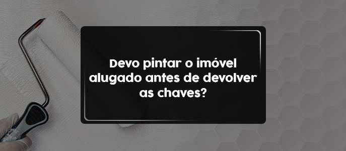 Devo pintar o imóvel alugado antes de devolver as chaves?
