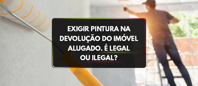 Exigir pintura na devolução do imóvel alugado. É legal ou ilegal?