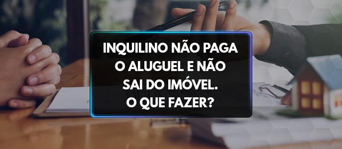 Inquilino não paga o aluguel e não sai do imóvel. O que fazer?