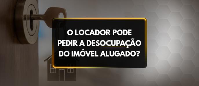 O locador pode pedir a desocupação do imóvel alugado antes do fim do prazo contratual?