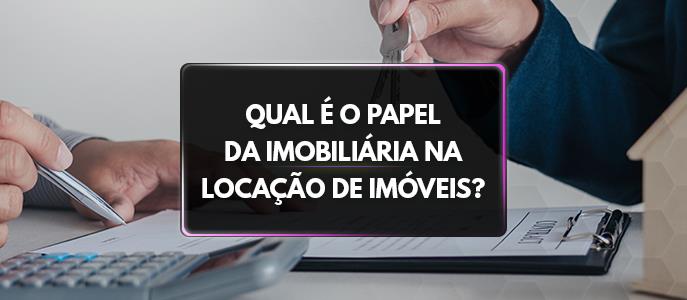 Qual é o papel da imobiliária na locação de imóveis?