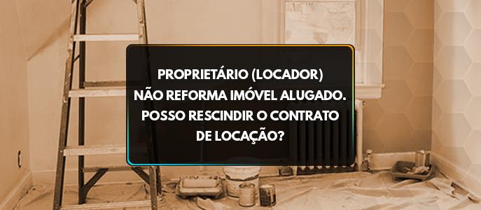 Proprietário não reforma imóvel. Inquilino poder rescindir o contrato?