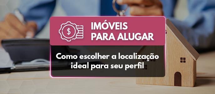 Imóveis para Alugar: como escolher localização ideal para seu perfil