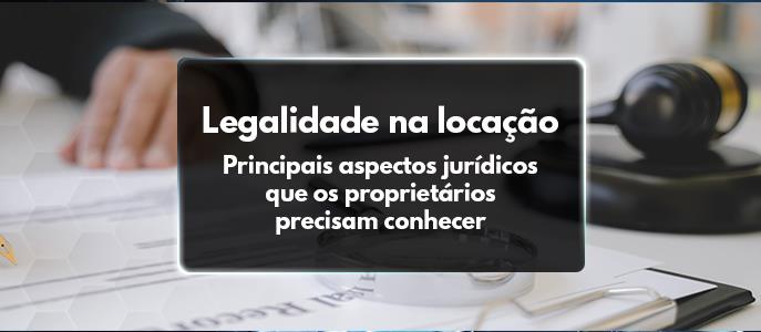 Legalidade na locação: principais aspectos jurídicos que os proprietários precisam conhecer